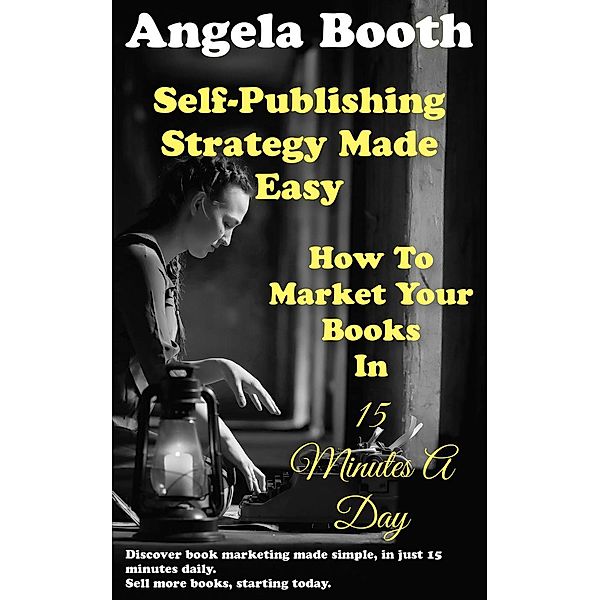 Self-Publishing Strategy Made Easy: How To Market Your Books In 15 Minutes A Day, Angela Booth