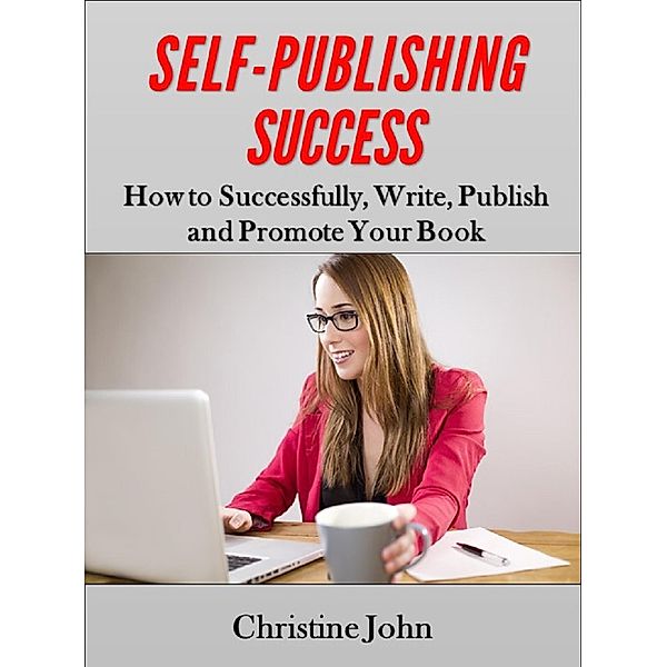 Self-Publishing Success: How to Successfully, Write, Publish and Promote Your Book, Christine John