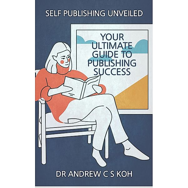 Self Publishing Unveiled: Your Ultimate Guide to Publishing Success, Andrew C S Koh