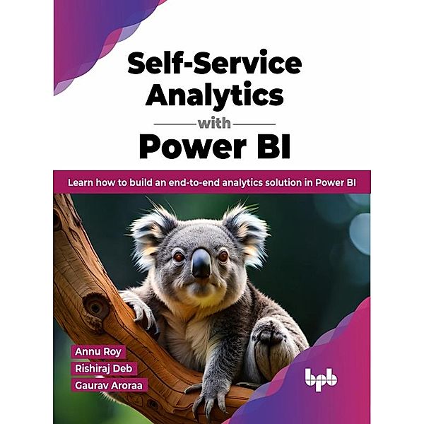 Self-Service Analytics with Power BI: Learn how to Build an end-to-end Analytics Solution in Power BI, Annu Roy, Rishiraj Deb, Gaurav Aroraa