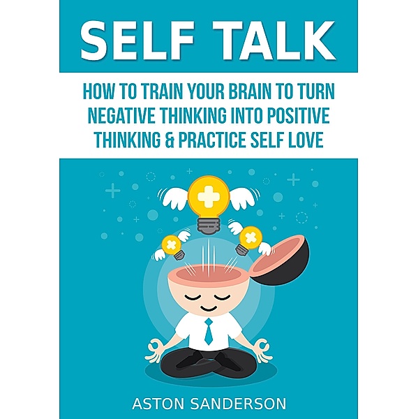 Self Talk: How to Train Your Brain to Turn Negative Thinking into Positive Thinking & Practice Self Love / Self Talk, Aston Sanderson