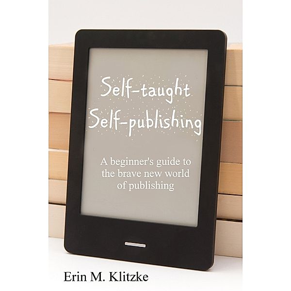 Self-Taught Self-Publishing: A Beginner's Guide to the Brave New World of Publishing, Erin M. Klitzke