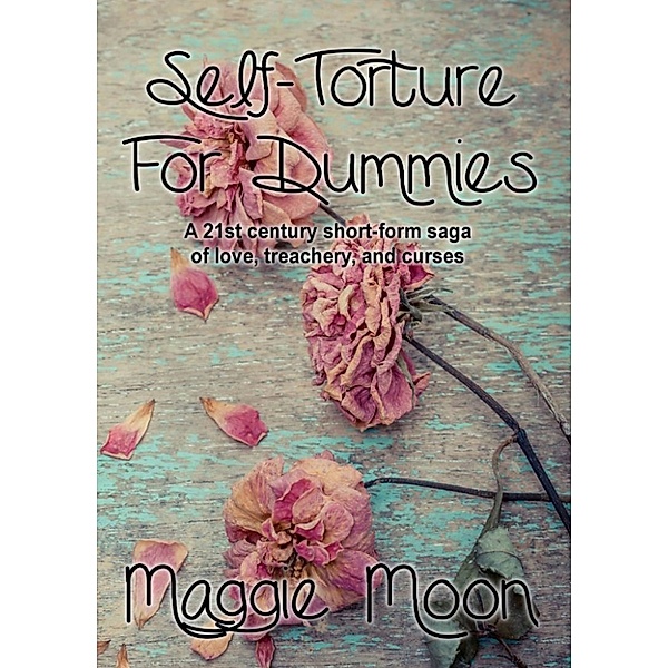 Self-Torture for Dummies: A 21st Century Short-Form Saga of Love, Treachery, and Curses., Maggie Moon