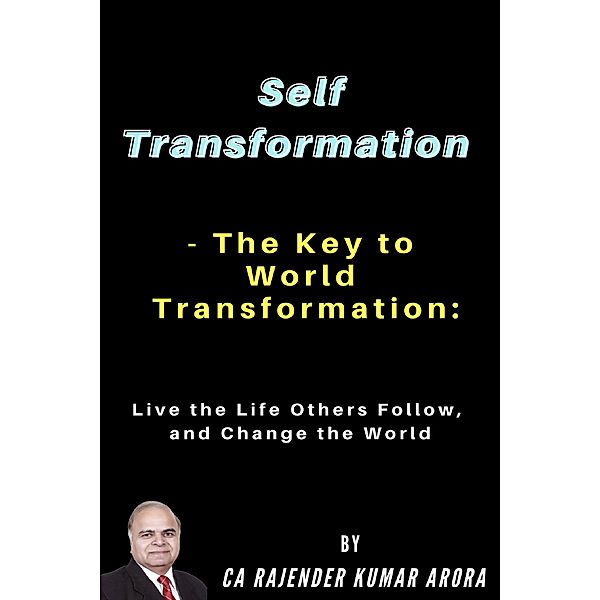 Self Transformation - The Key to World Transformation: Live the Life Others Follow, and Change the World, Rajender Kumar Arora