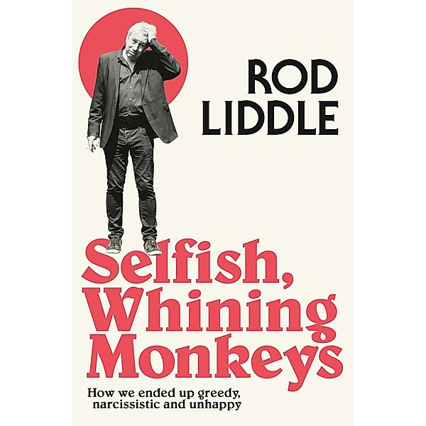 Selfish Whining Monkeys: How we Ended Up Greedy, Narcissistic and Unhappy, Rod Liddle