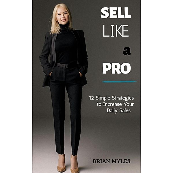 Sell Like a Pro: 12 Simple Strategies to Increase Your Daily Sales, Brian Myles