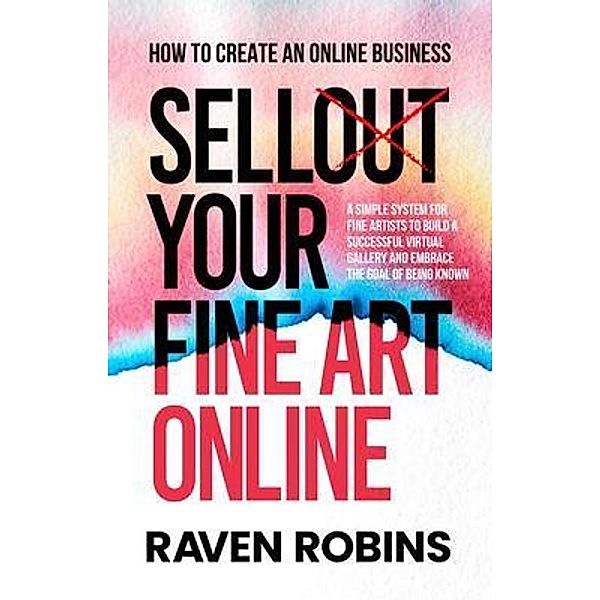 Sell Your Fine Art Online - How To Create An Online Business - A Simple System For Artists To Build A Successful Virtual Gallery And Embrace The Goal Of Being Known, Raven Robins