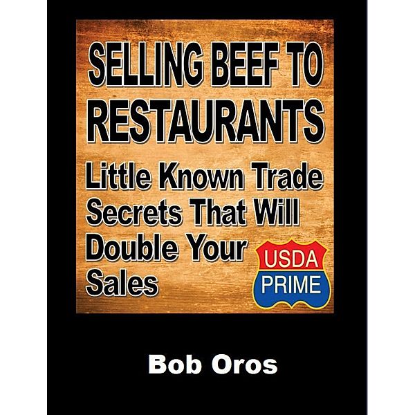 Selling Beef to Restaurants: Little Known Trade Secrets That Will Double Your Sales, Bob Oros