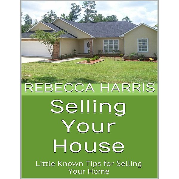 Selling Your House: Little Known Tips for Selling Your Home, Rebecca Harris