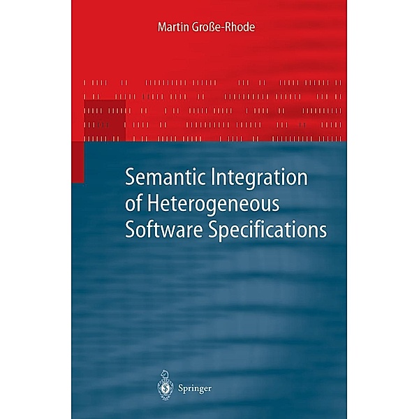 Semantic Integration of Heterogeneous Software Specifications / Monographs in Theoretical Computer Science. An EATCS Series, Martin Große-Rhode