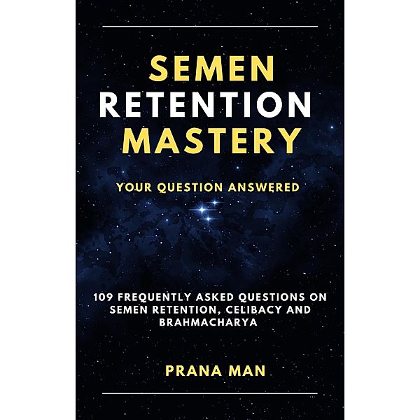 Semen Retention Mastery-Your Question Answered-109 Frequently Asked Questions on Semen Retention, Celibacy and Brahmacharya / Brahmacharya, Prana Man