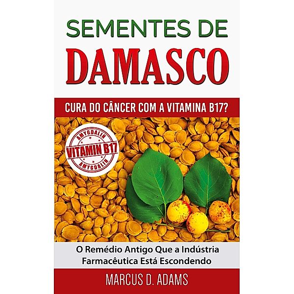 Sementes de Damasco - Cura do Câncer com a Vitamina B17?, Marcus D. Adams