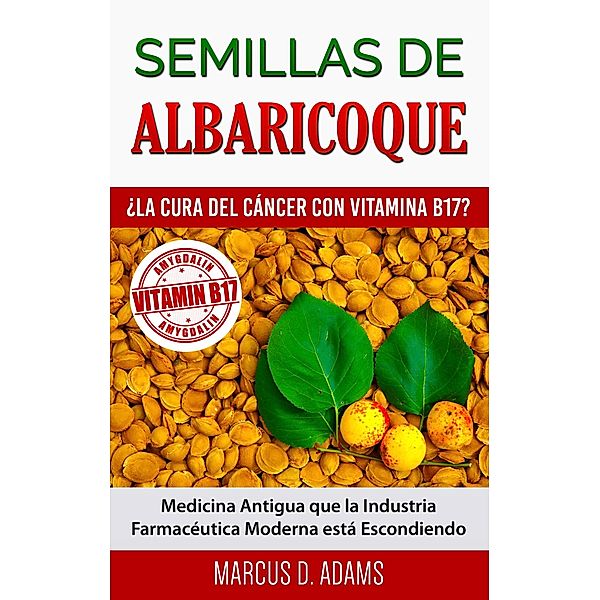 Semillas de Albaricoque - ¿La Cura del Cáncer con Vitamina B17?, Marcus D. Adams