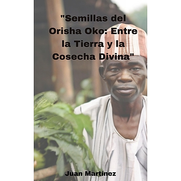 Semillas del Orisha Oko: Entre la Tierra y la Cosecha Divina, Juan Martinez