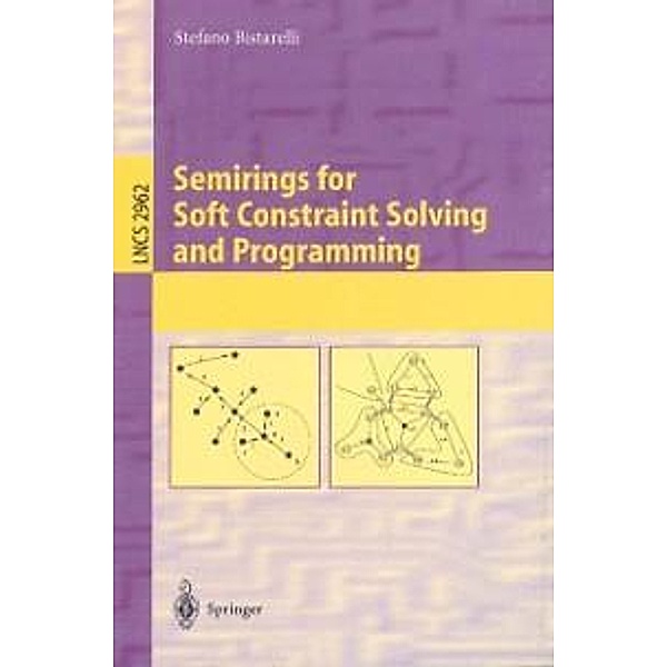 Semirings for Soft Constraint Solving and Programming / Lecture Notes in Computer Science Bd.2962, Stefano Bistarelli