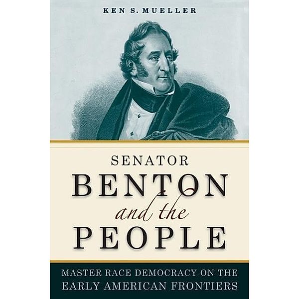 Senator Benton and the People: Master Race Democracy on the Early American Frontier, Ken S. Mueller