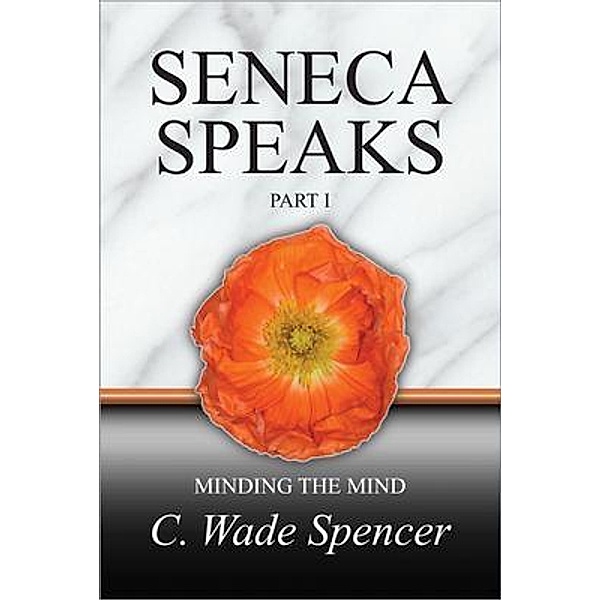 SENECA SPEAKS, PART I, MINDING THE MIND, C. Wade Spencer