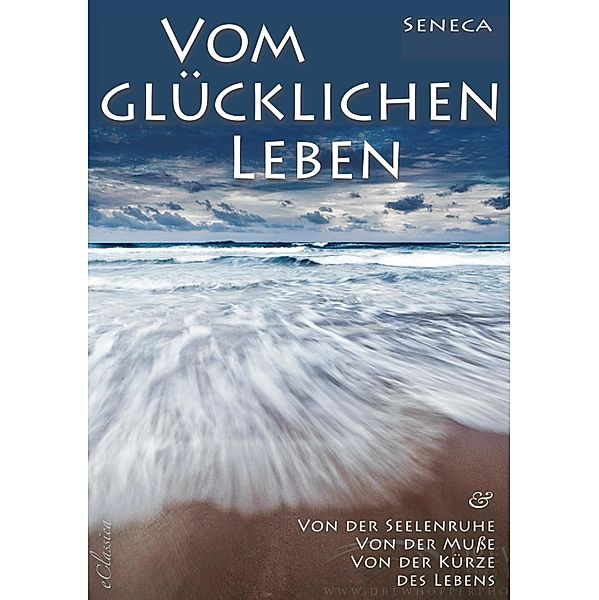 Seneca: Von der Seelenruhe | Vom glücklichen Leben | Von der Muße | Von der Kürze des Lebens, Seneca