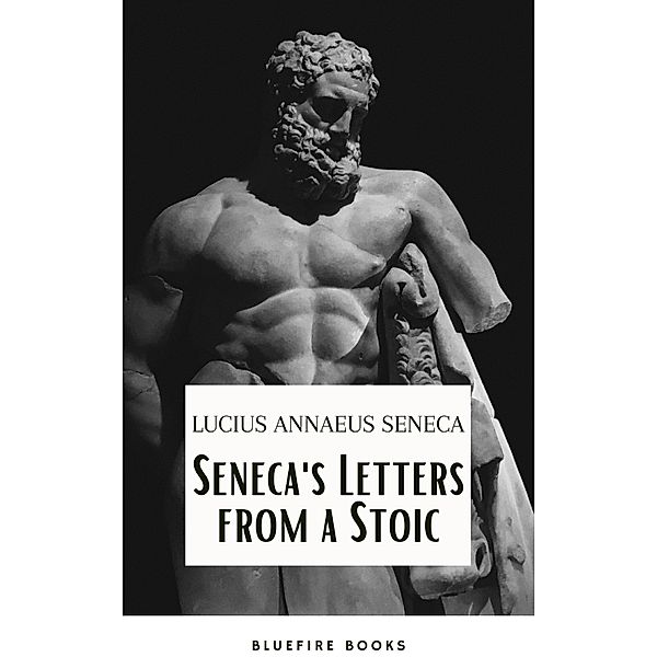 Seneca's Wisdom: Letters from a Stoic - The Essential Guide to Stoic Philosophy, Lucius Annaeus Seneca, Bluefire Books