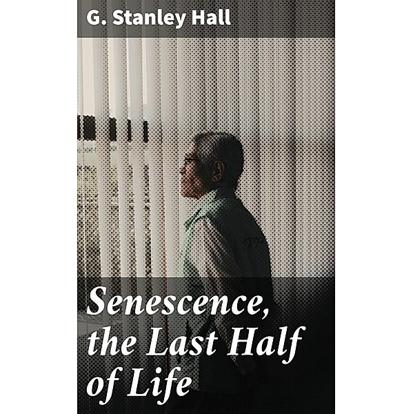 Senescence, the Last Half of Life, G. Stanley Hall