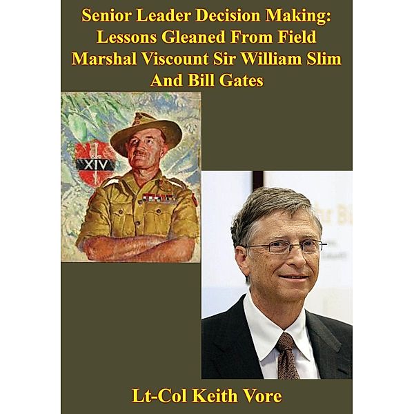 Senior Leader Decision Making: Lessons Gleaned From Field Marshal Viscount Sir William Slim And Bill Gates, Lt-Col Keith Vore