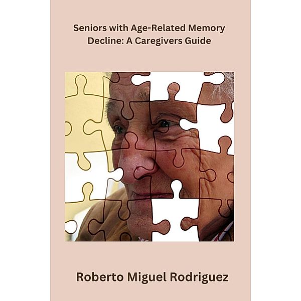 Seniors with Age-Related Memory Decline: A Caregiver's Guide, Roberto Miguel Rodriguez