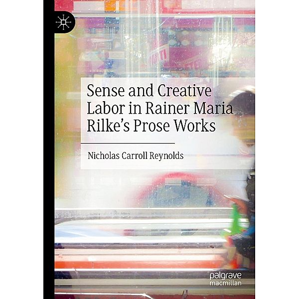 Sense and Creative Labor in Rainer Maria Rilke's Prose Works / Progress in Mathematics, Nicholas Carroll Reynolds