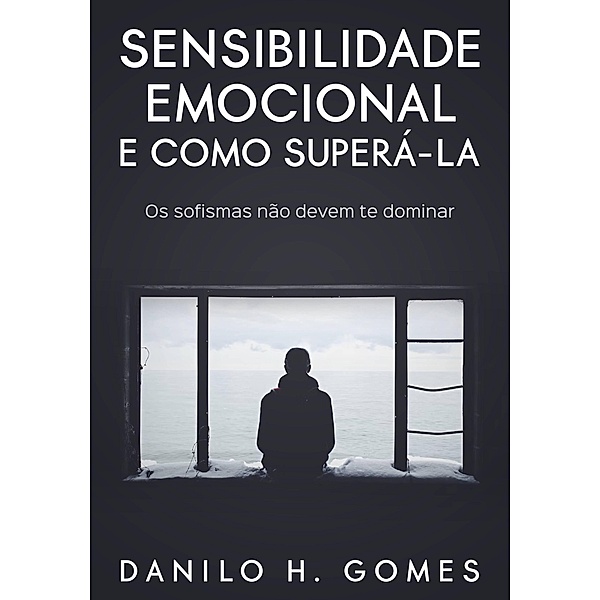 Sensibilidade Emocional e Como Superá-la: Os sofismas não devem te dominar, Danilo H. Gomes