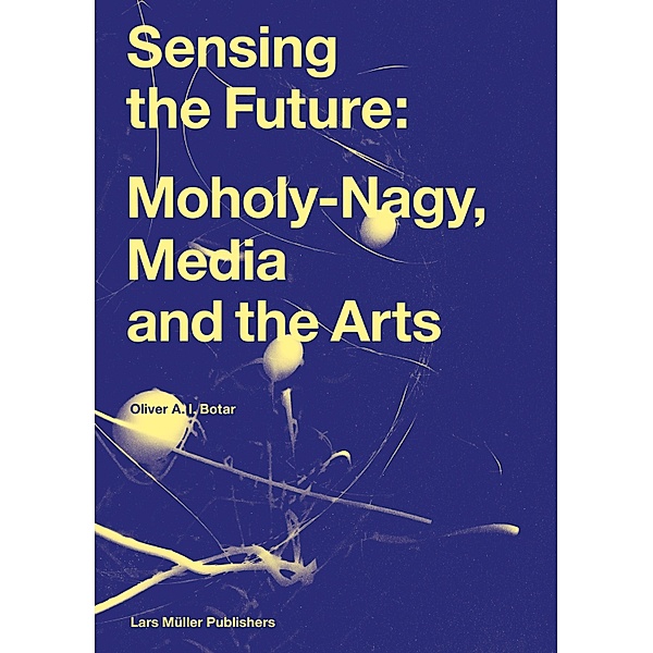 Sensing the Future: Moholy-Nagy, Media and the Arts, Oliver Botar