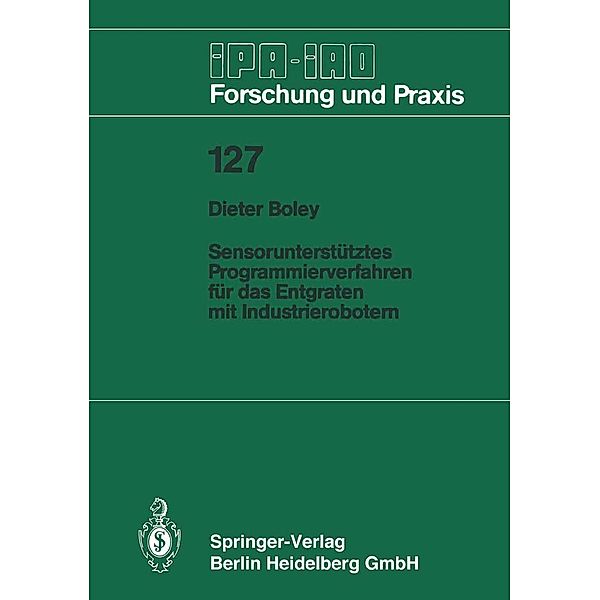 Sensorunterstütztes Programmierverfahren für das Entgraten mit Industrierobotern / IPA-IAO - Forschung und Praxis Bd.127, Dieter Boley