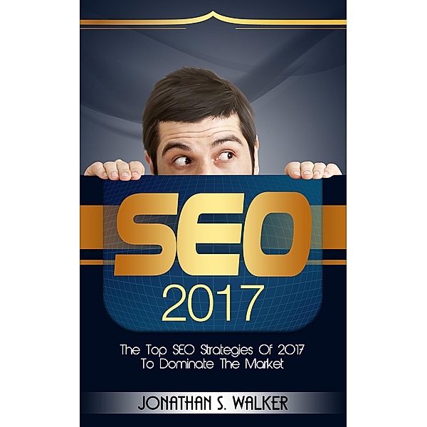 SEO 2017: The Top SEO Strategies of 2017 to Dominate the Market, Jonathan S. Walker