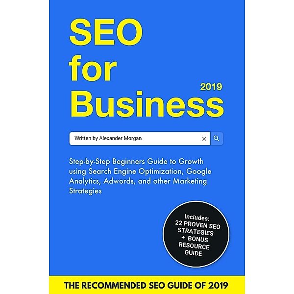 SEO For Business 2019: Step-by-Step Beginners Guide to Growth using Search Engine Optimization, Google Analytics, Adwords, and other Marketing Strategies, Alexander Morgan