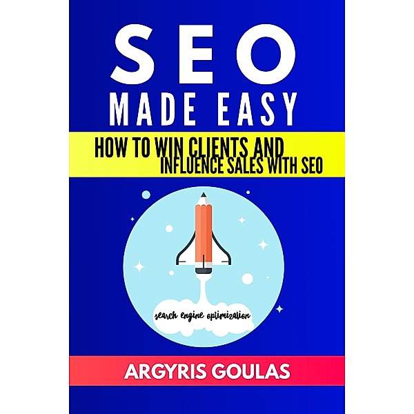 SEO Made Easy: How to Win Clients and Influence Sales with SEO, Argyris Goulas