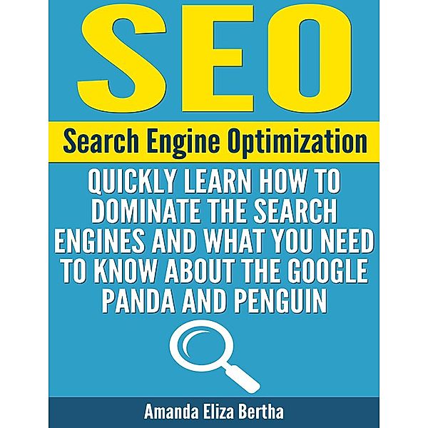 SEO: Search Engine Optimization - Quickly Learn How to Dominate the Search Engines and What You Need to Know About the Google Panda and Penguin, Amanda Eliza Bertha