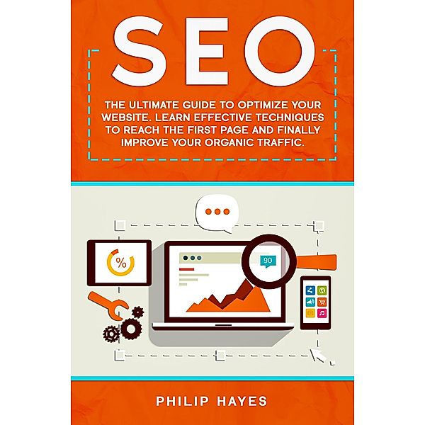 SEO: The Ultimate Guide to Optimize Your Website. Learn Effective Techniques to Reach the First Page and Finally Improve Your Organic Traffic., Philip Hayes