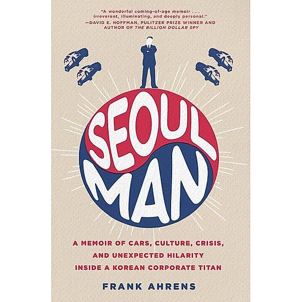 Seoul Man: A Memoir of Cars, Culture, Crisis, and Unexpected Hilarity Inside a Korean Corporate Titan, Frank Ahrens