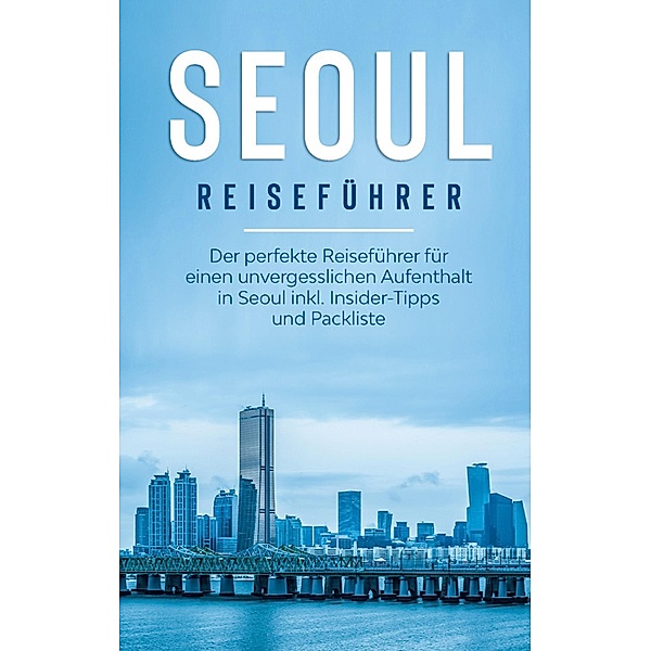 Seoul Reiseführer: Der perfekte Reiseführer für einen unvergesslichen Aufenthalt in Seoul inkl. Insider-Tipps und Packliste, Katrin Bleeker