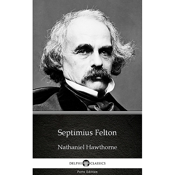 Septimius Felton by Nathaniel Hawthorne - Delphi Classics (Illustrated) / Delphi Parts Edition (Nathaniel Hawthorne) Bd.7, Nathaniel Hawthorne