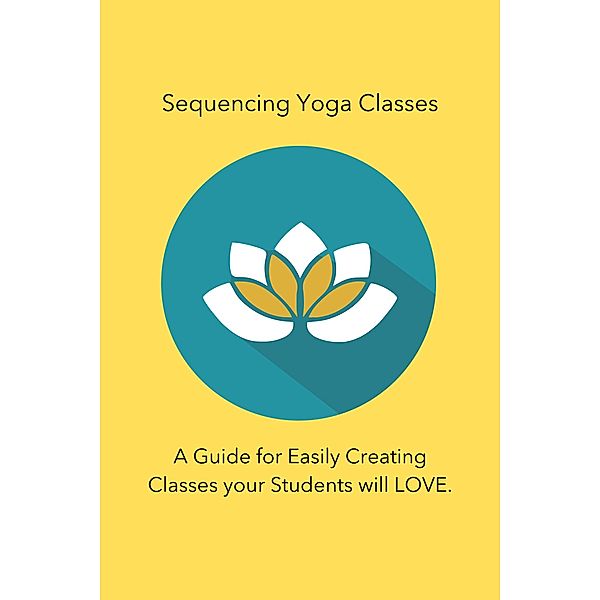 Sequencing Yoga Classes: A Guide for Easily Creating Classes your Students will Love., Julie Chavanu