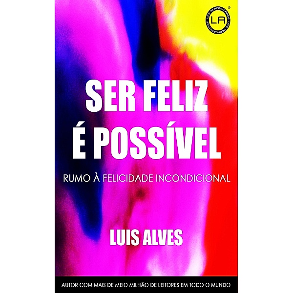 Ser Feliz É Possível: Rumo À Felicidade Incondicional, Luis Alves