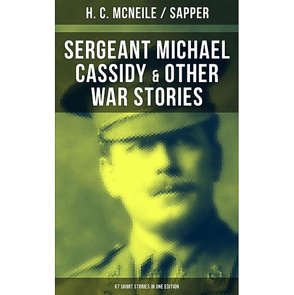 SERGEANT MICHAEL CASSIDY & OTHER WAR STORIES: 67 Short Stories in One Edition, H. C. McNeile, Sapper