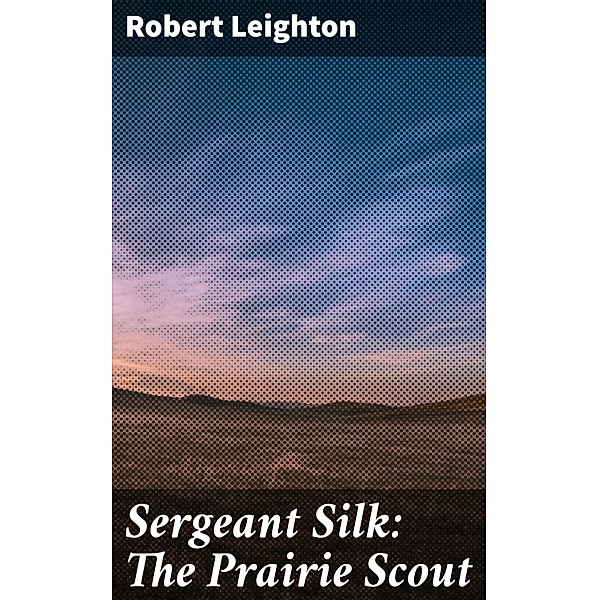 Sergeant Silk: The Prairie Scout, Robert Leighton
