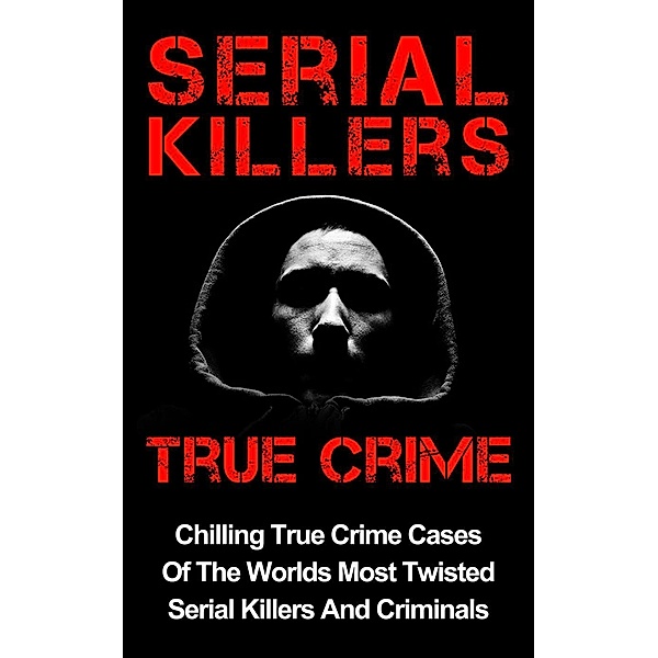 Serial Killers True Crime: Chilling True Crime Cases Of The Worlds Most Twisted Serial Killers And Criminals, Layla Hawkes