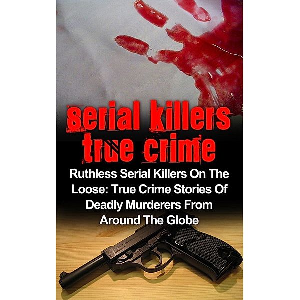 Serial Killers True Crime: Ruthless Serial Killers On The Loose: True Crime Stories Of Deadly Murderers From Around The Globe, Brody Clayton