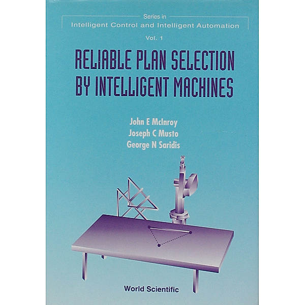 Series In Intelligent Control And Intelligent Automation: Reliable Plan Selection By Intelligent Machines, George N Saridis, John E Mclnroy, Joseph C Musto