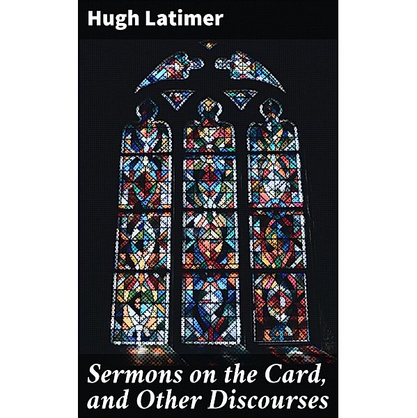 Sermons on the Card, and Other Discourses, Hugh Latimer