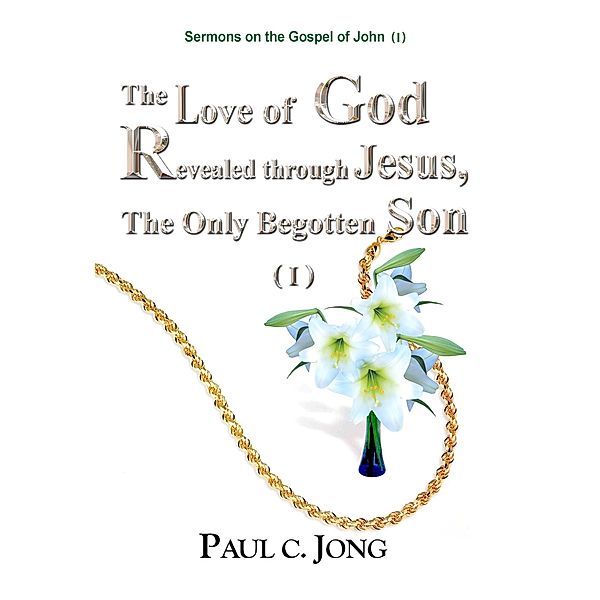 Sermons on the Gospel of John (I) - The Love of God Revealed through Jesus, the Only Begotten Son ( I ), Paul C. Jong