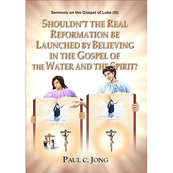 Sermons on the Gospel of Luke(III) - Shouldn't the Real Reformation be Launched by Believing in the Gospel of the Water and the Spirit?, Paul C. Jong