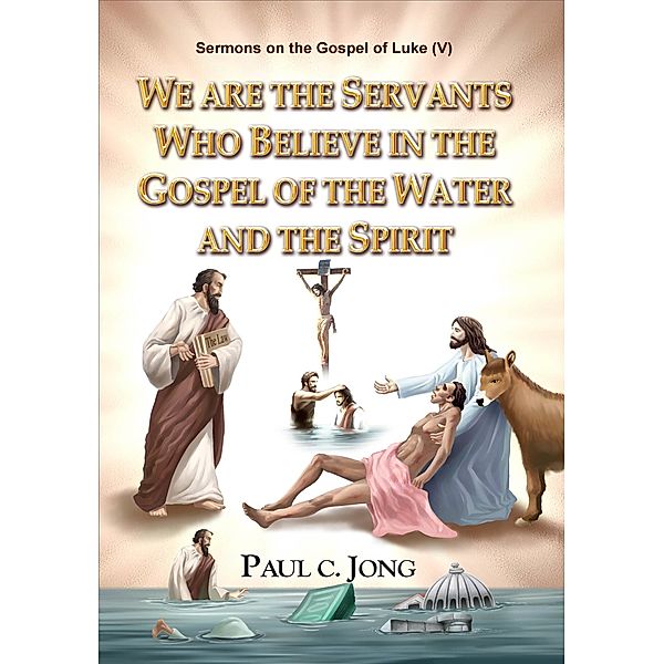 Sermons on the Gospel of Luke(V) - We are the Servants Who Believe in the Gospel of the Water and the Spirit, Paul C. Jong