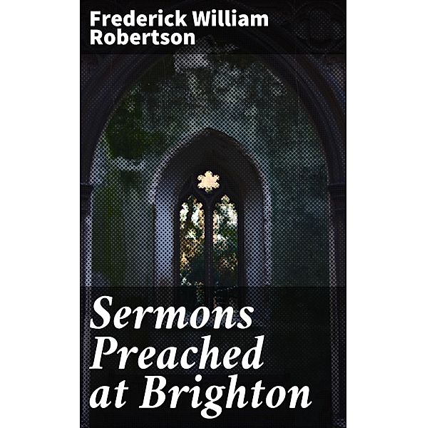 Sermons Preached at Brighton, Frederick William Robertson